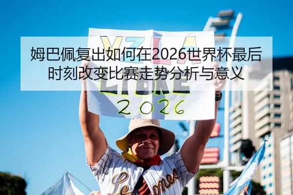 姆巴佩复出如何在2026世界杯最后时刻改变比赛走势分析与意义