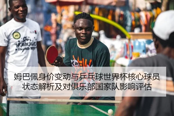 姆巴佩身价变动与乒乓球世界杯核心球员状态解析及对俱乐部国家队影响评估