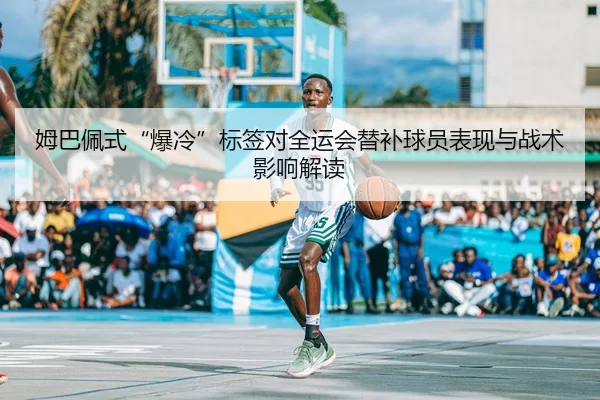 姆巴佩式“爆冷”标签对全运会替补球员表现与战术影响解读