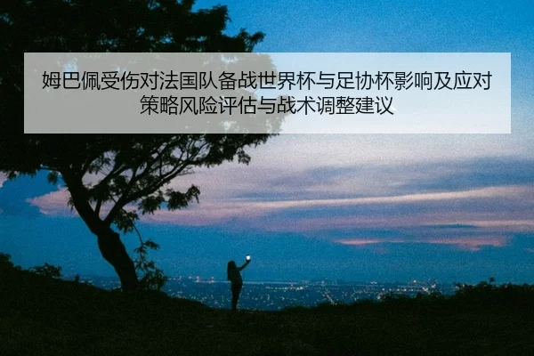 姆巴佩受伤对法国队备战世界杯与足协杯影响及应对策略风险评估与战术调整建议