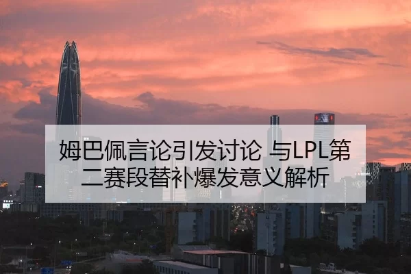 姆巴佩言论引发讨论 与LPL第二赛段替补爆发意义解析