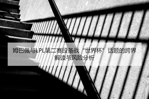 姆巴佩与LPL第二赛段备战“世界杯”话题的跨界解读与风险分析